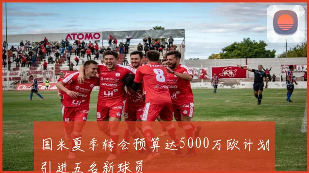 国米夏季转会预算达5000万欧计划引进五名新球员