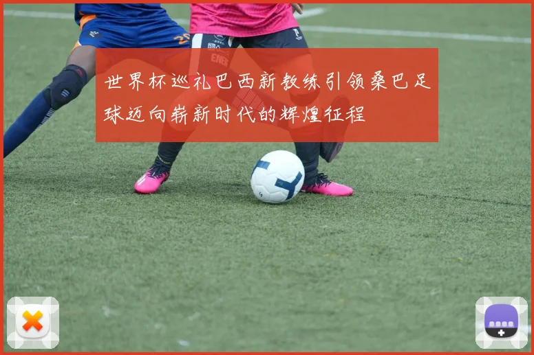 世界杯巡礼巴西新教练引领桑巴足球迈向崭新时代的辉煌征程