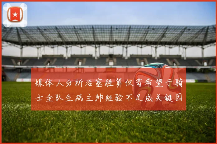 媒体人分析活塞胜算仅寄希望于骑士全队生病主帅经验不足成关键因素