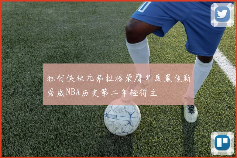 独行侠状元弗拉格荣膺年度最佳新秀成NBA历史第二年轻得主