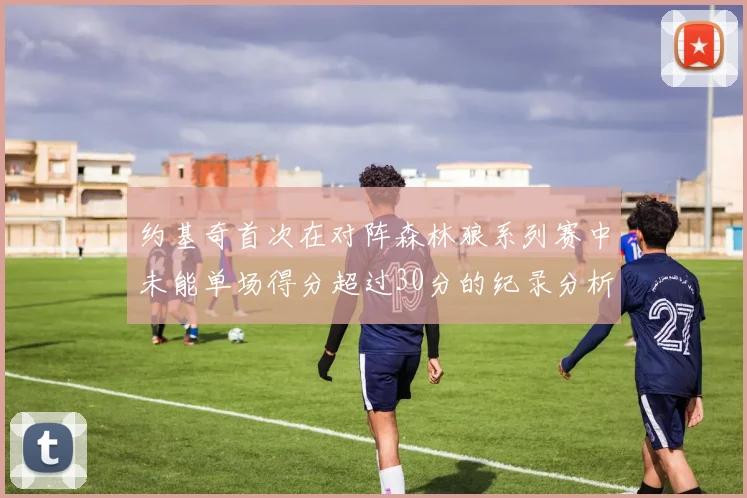 约基奇首次在对阵森林狼系列赛中未能单场得分超过30分的纪录分析