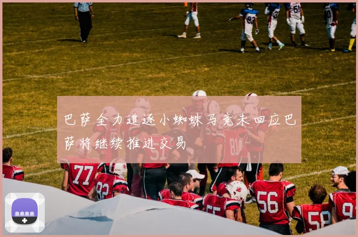 巴萨全力追逐小蜘蛛马竞未回应巴萨将继续推进交易