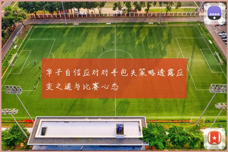 华子自信应对对手包夹策略透露应变之道与比赛心态