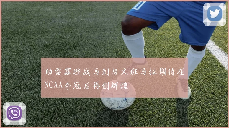 助雷霆迎战马刺与文班马拉期待在NCAA夺冠后再创辉煌