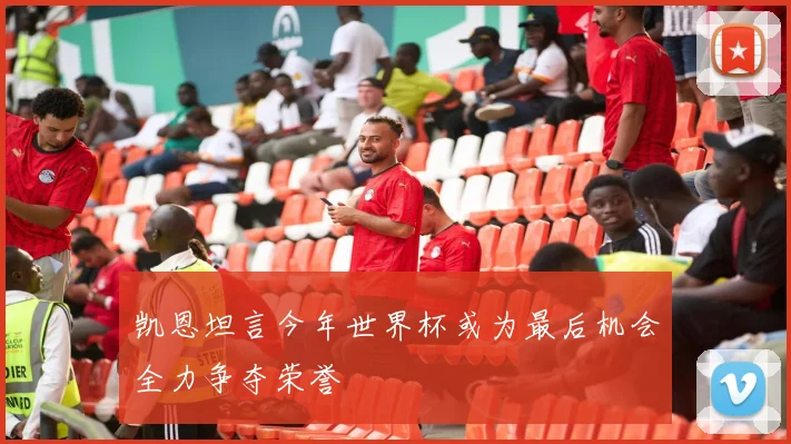 凯恩坦言今年世界杯或为最后机会全力争夺荣誉