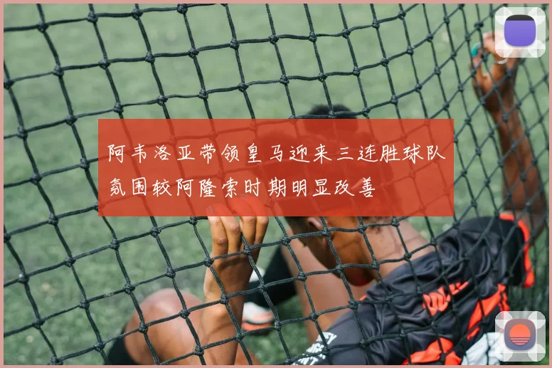 阿韦洛亚带领皇马迎来三连胜球队氛围较阿隆索时期明显改善