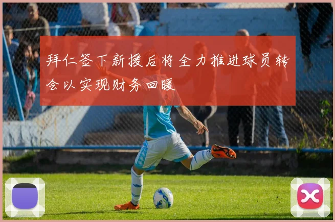 拜仁签下新援后将全力推进球员转会以实现财务回暖