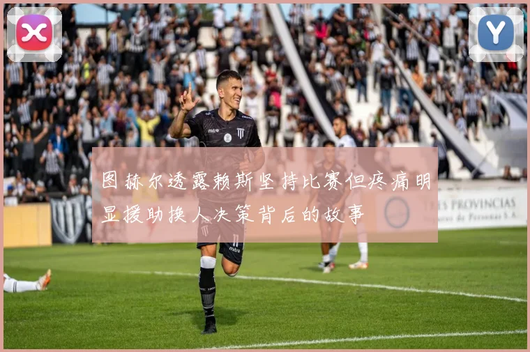 图赫尔透露赖斯坚持比赛但疼痛明显援助换人决策背后的故事