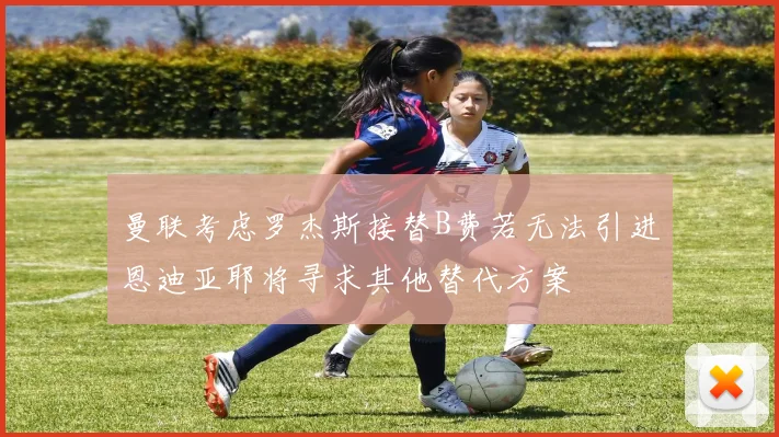 曼联考虑罗杰斯接替B费若无法引进恩迪亚耶将寻求其他替代方案