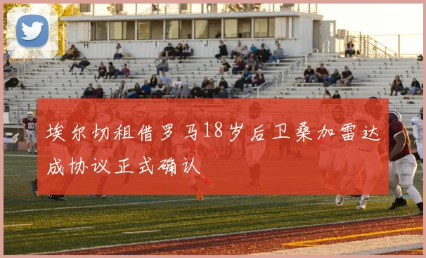 埃尔切租借罗马18岁后卫桑加雷达成协议正式确认