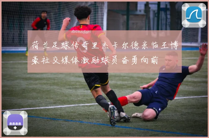 荷兰足球传奇里杰卡尔德亲临王博豪社交媒体激励球员奋勇向前