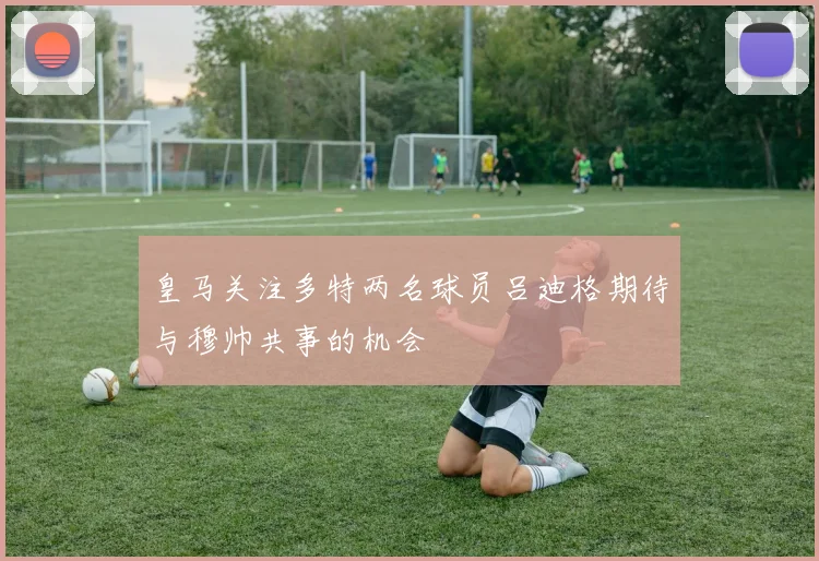 皇马关注多特两名球员吕迪格期待与穆帅共事的机会
