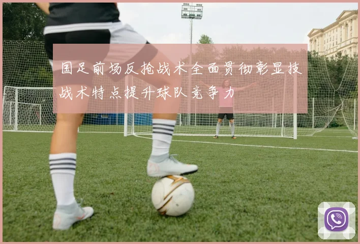 国足前场反抢战术全面贯彻彰显技战术特点提升球队竞争力
