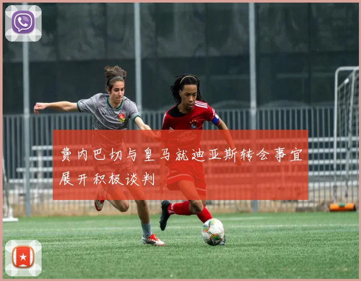 费内巴切与皇马就迪亚斯转会事宜展开积极谈判