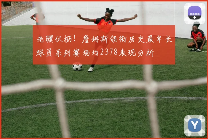 老骥伏枥！詹姆斯领衔历史最年长球员系列赛场均2378表现分析