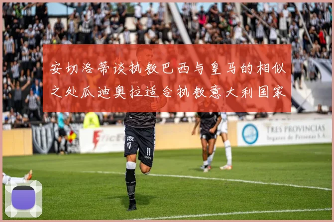 安切洛蒂谈执教巴西与皇马的相似之处瓜迪奥拉适合执教意大利国家队