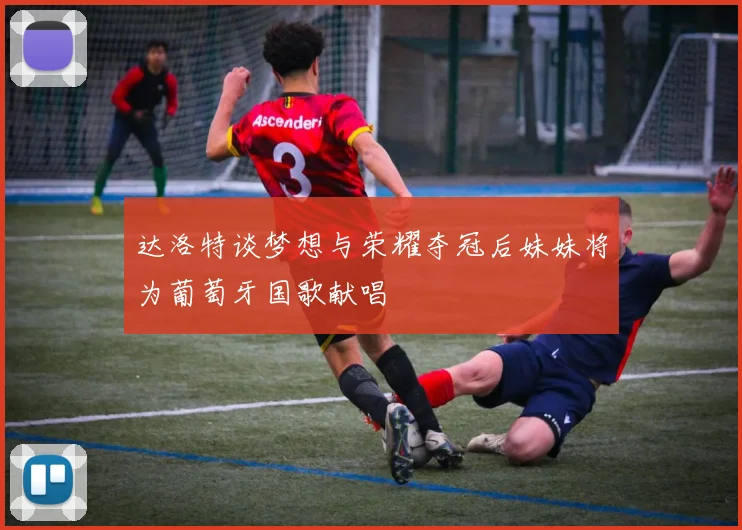 达洛特谈梦想与荣耀夺冠后妹妹将为葡萄牙国歌献唱