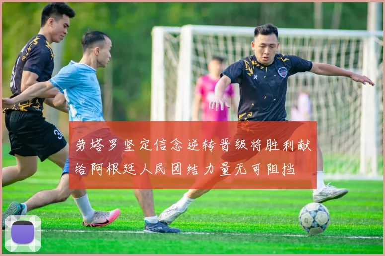 劳塔罗坚定信念逆转晋级将胜利献给阿根廷人民团结力量无可阻挡