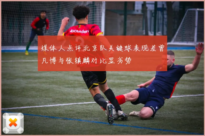 媒体人点评北京队关键球表现差曾凡博与张镇麟对比显劣势