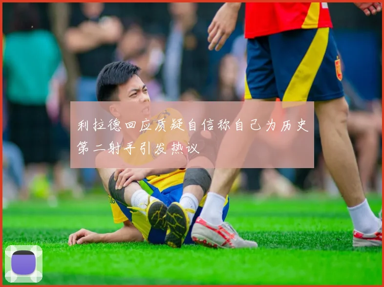 利拉德回应质疑自信称自己为历史第二射手引发热议