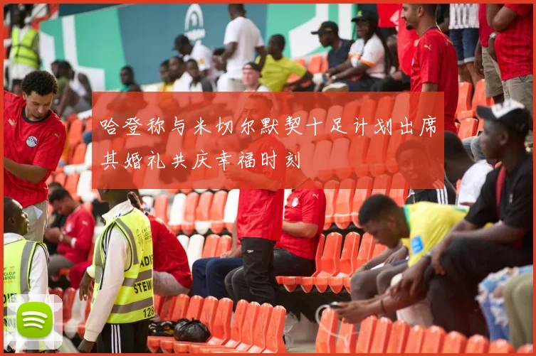 哈登称与米切尔默契十足计划出席其婚礼共庆幸福时刻