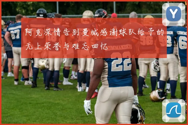 阿克深情告别曼城感谢球队给予的无上荣誉与难忘回忆