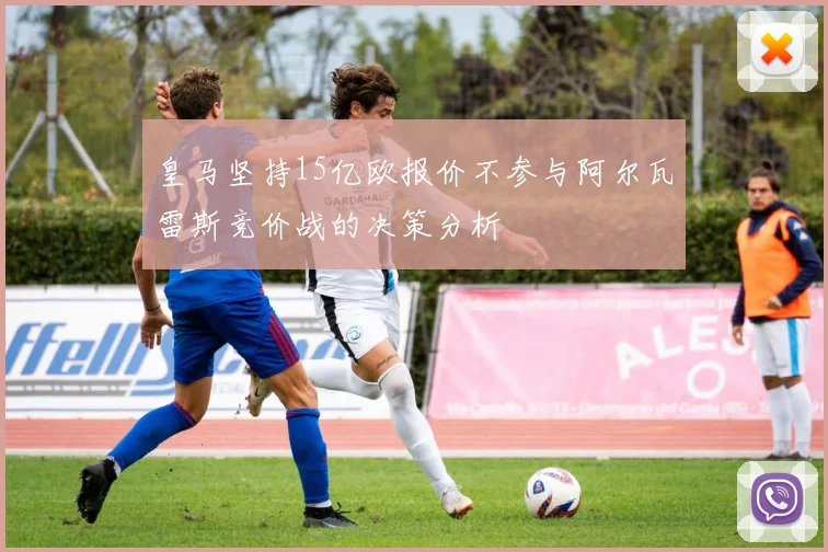 皇马坚持15亿欧报价不参与阿尔瓦雷斯竞价战的决策分析