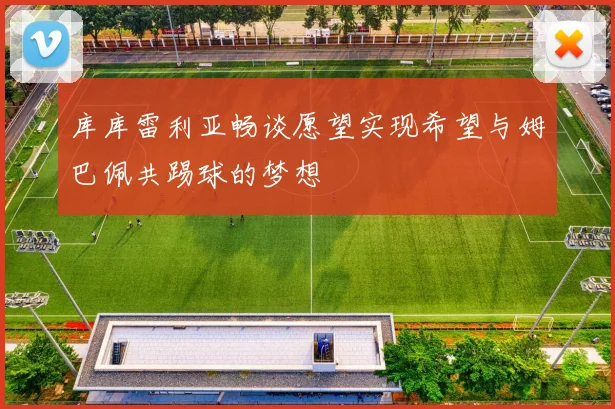 库库雷利亚畅谈愿望实现希望与姆巴佩共踢球的梦想